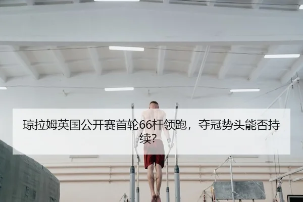 琼拉姆英国公开赛首轮66杆领跑，夺冠势头能否持续？