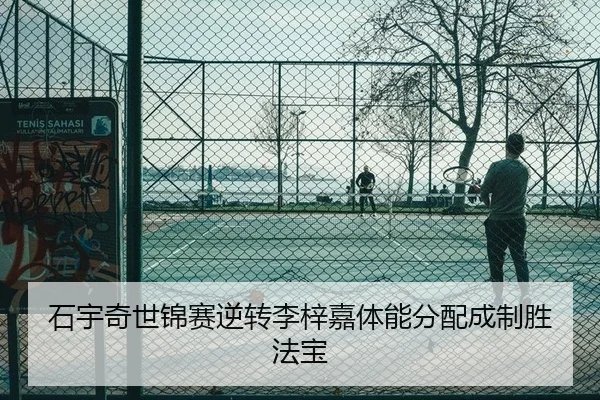 石宇奇世锦赛逆转李梓嘉体能分配成制胜法宝