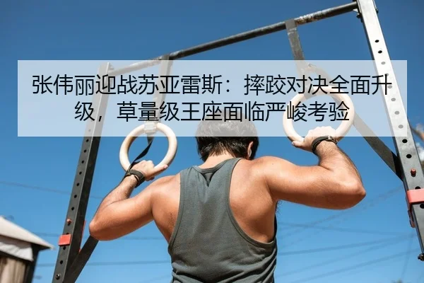 张伟丽迎战苏亚雷斯：摔跤对决全面升级，草量级王座面临严峻考验
